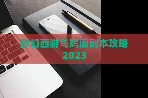 梦幻西游乌鸡国副本攻略2023